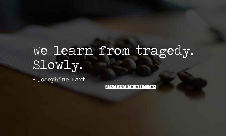 Josephine Hart Quotes: We learn from tragedy. Slowly.