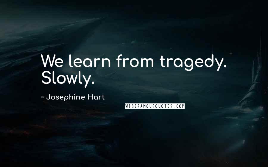 Josephine Hart Quotes: We learn from tragedy. Slowly.