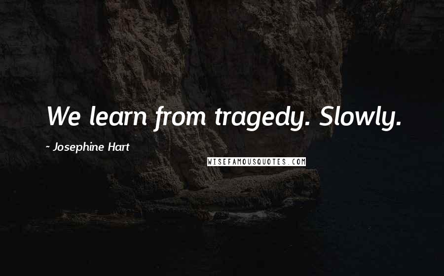 Josephine Hart Quotes: We learn from tragedy. Slowly.