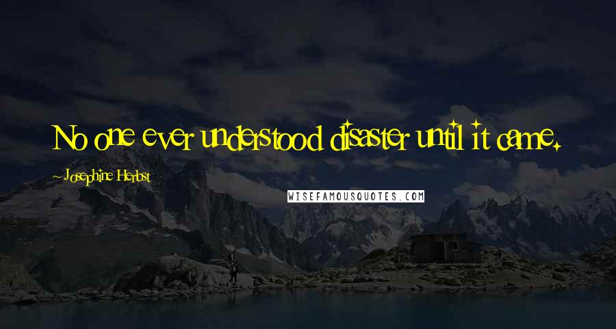 Josephine Herbst Quotes: No one ever understood disaster until it came.