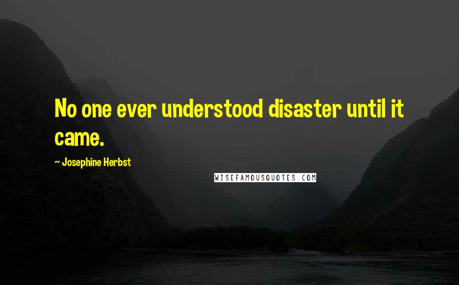 Josephine Herbst Quotes: No one ever understood disaster until it came.