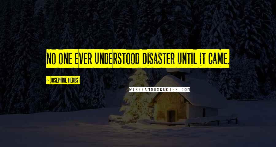 Josephine Herbst Quotes: No one ever understood disaster until it came.