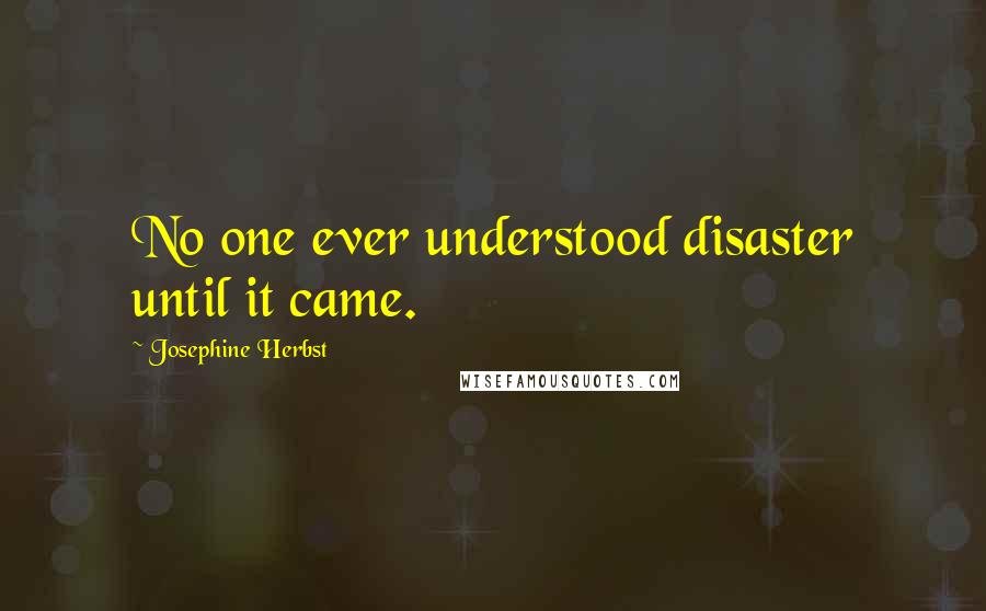 Josephine Herbst Quotes: No one ever understood disaster until it came.