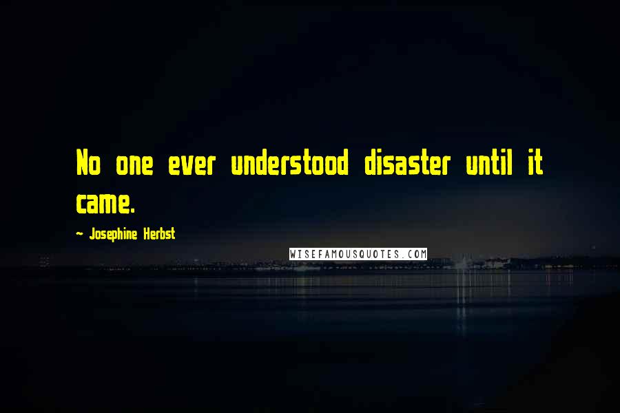 Josephine Herbst Quotes: No one ever understood disaster until it came.