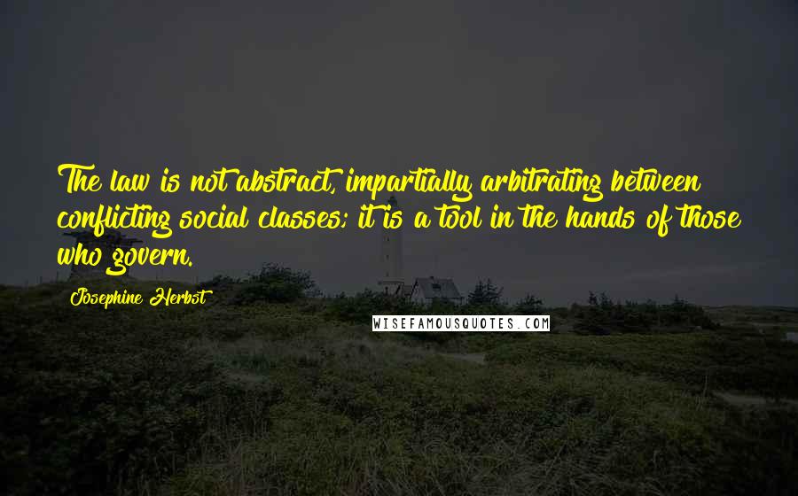 Josephine Herbst Quotes: The law is not abstract, impartially arbitrating between conflicting social classes; it is a tool in the hands of those who govern.