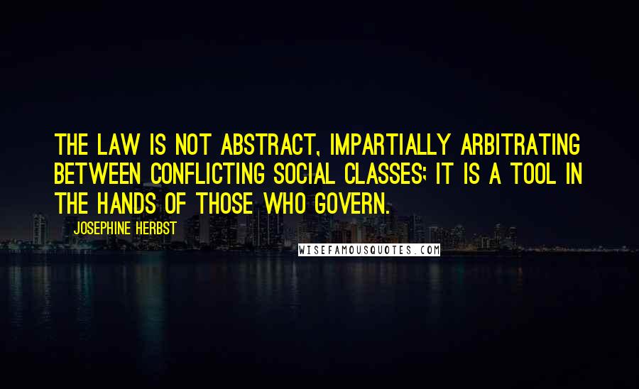 Josephine Herbst Quotes: The law is not abstract, impartially arbitrating between conflicting social classes; it is a tool in the hands of those who govern.