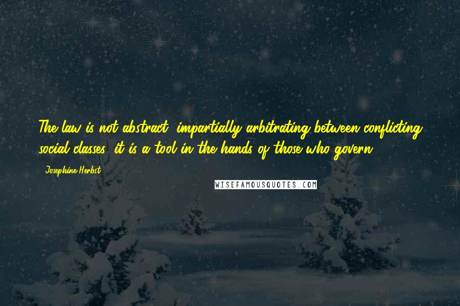 Josephine Herbst Quotes: The law is not abstract, impartially arbitrating between conflicting social classes; it is a tool in the hands of those who govern.