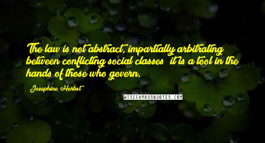 Josephine Herbst Quotes: The law is not abstract, impartially arbitrating between conflicting social classes; it is a tool in the hands of those who govern.