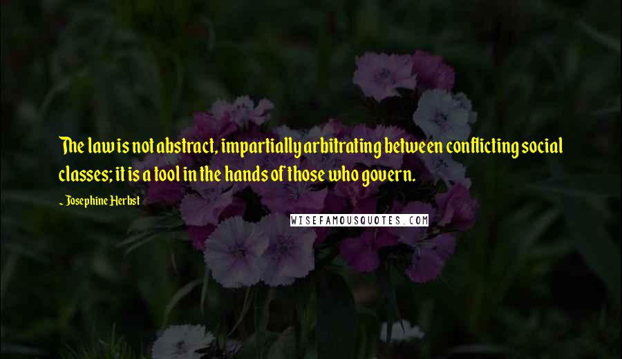 Josephine Herbst Quotes: The law is not abstract, impartially arbitrating between conflicting social classes; it is a tool in the hands of those who govern.