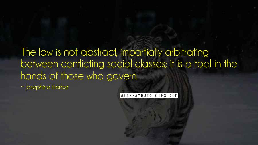 Josephine Herbst Quotes: The law is not abstract, impartially arbitrating between conflicting social classes; it is a tool in the hands of those who govern.