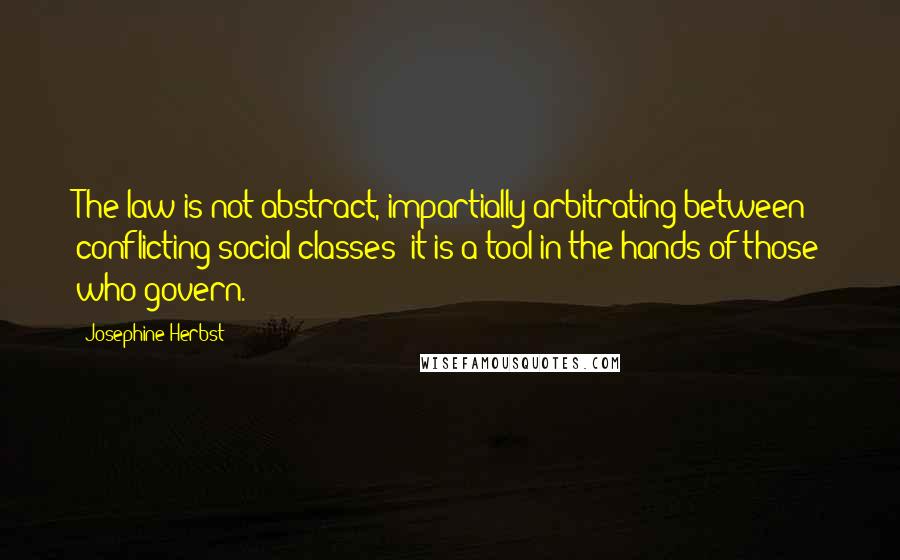 Josephine Herbst Quotes: The law is not abstract, impartially arbitrating between conflicting social classes; it is a tool in the hands of those who govern.