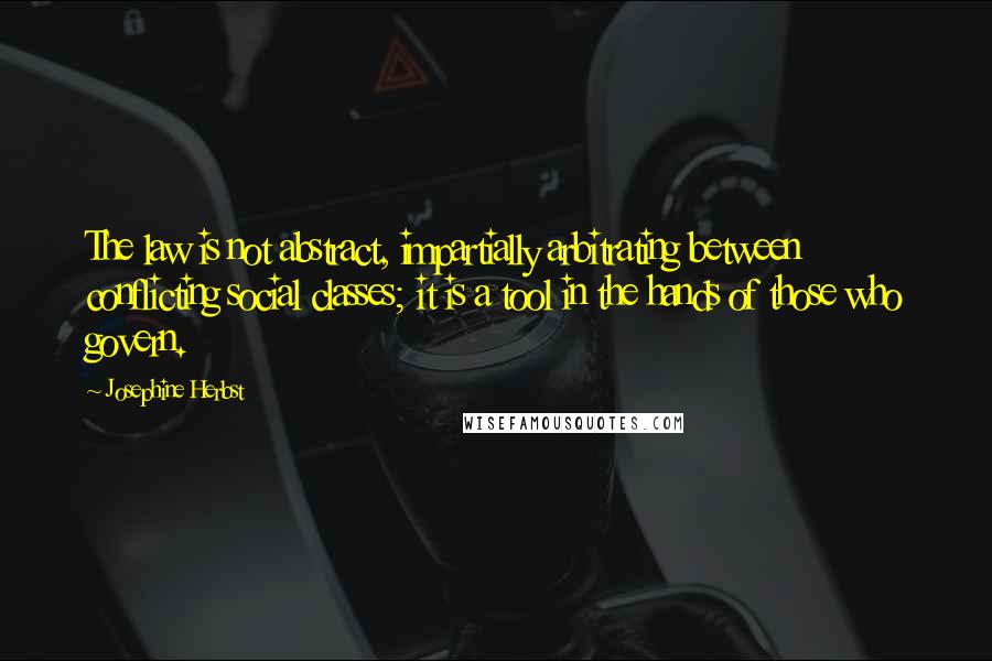 Josephine Herbst Quotes: The law is not abstract, impartially arbitrating between conflicting social classes; it is a tool in the hands of those who govern.