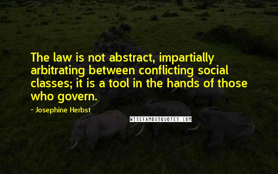 Josephine Herbst Quotes: The law is not abstract, impartially arbitrating between conflicting social classes; it is a tool in the hands of those who govern.