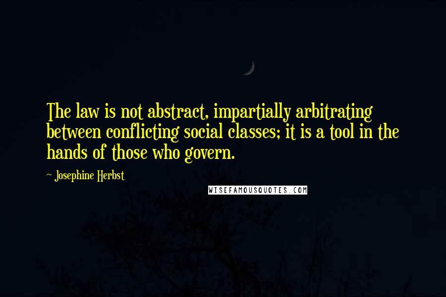 Josephine Herbst Quotes: The law is not abstract, impartially arbitrating between conflicting social classes; it is a tool in the hands of those who govern.