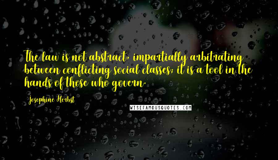 Josephine Herbst Quotes: The law is not abstract, impartially arbitrating between conflicting social classes; it is a tool in the hands of those who govern.