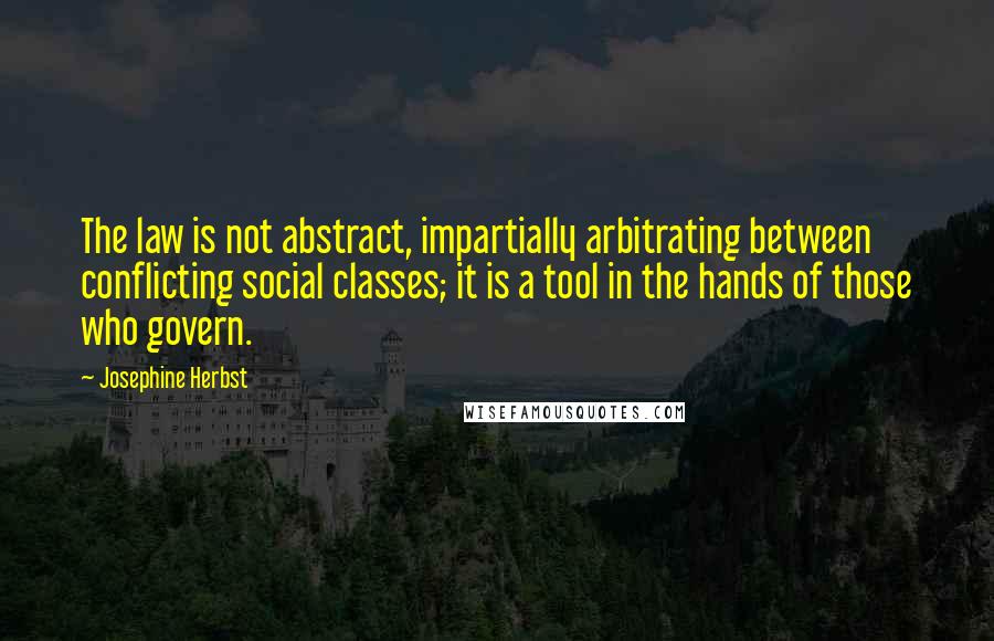 Josephine Herbst Quotes: The law is not abstract, impartially arbitrating between conflicting social classes; it is a tool in the hands of those who govern.