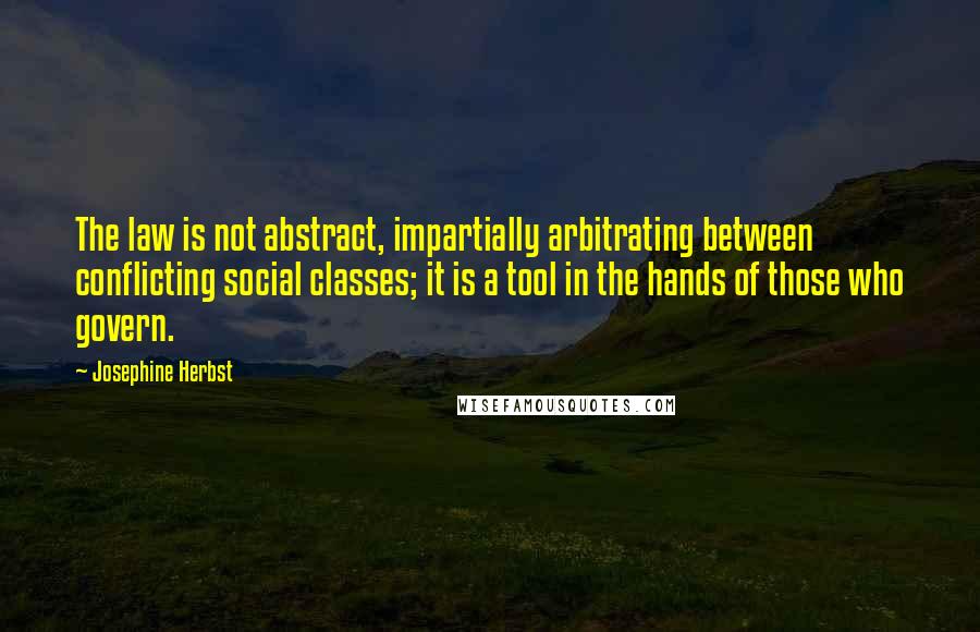 Josephine Herbst Quotes: The law is not abstract, impartially arbitrating between conflicting social classes; it is a tool in the hands of those who govern.