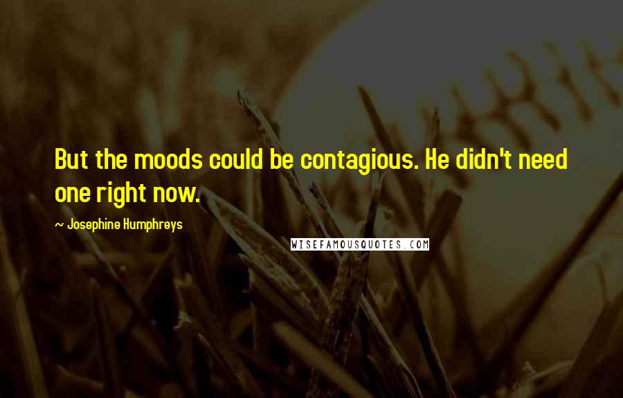 Josephine Humphreys Quotes: But the moods could be contagious. He didn't need one right now.