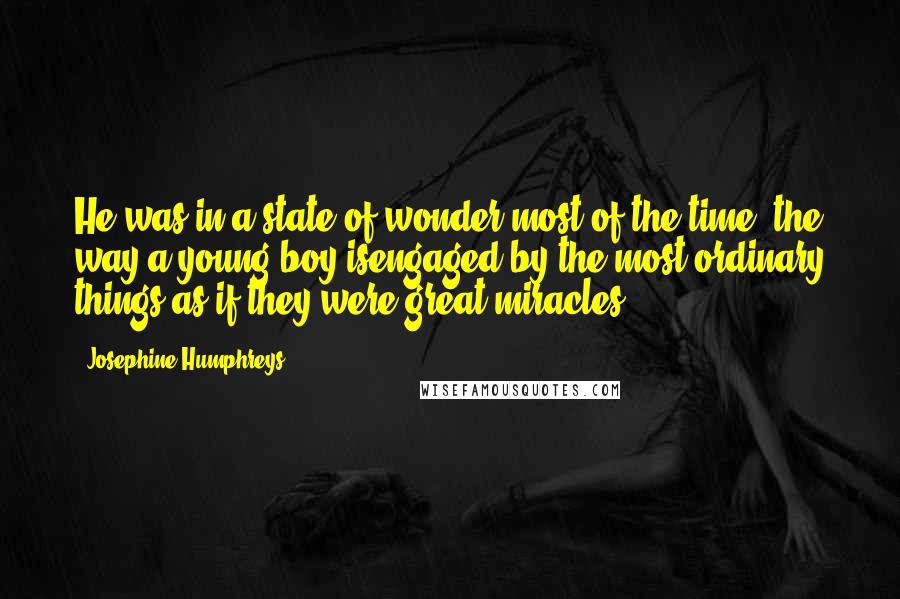 Josephine Humphreys Quotes: He was in a state of wonder most of the time, the way a young boy isengaged by the most ordinary things as if they were great miracles.