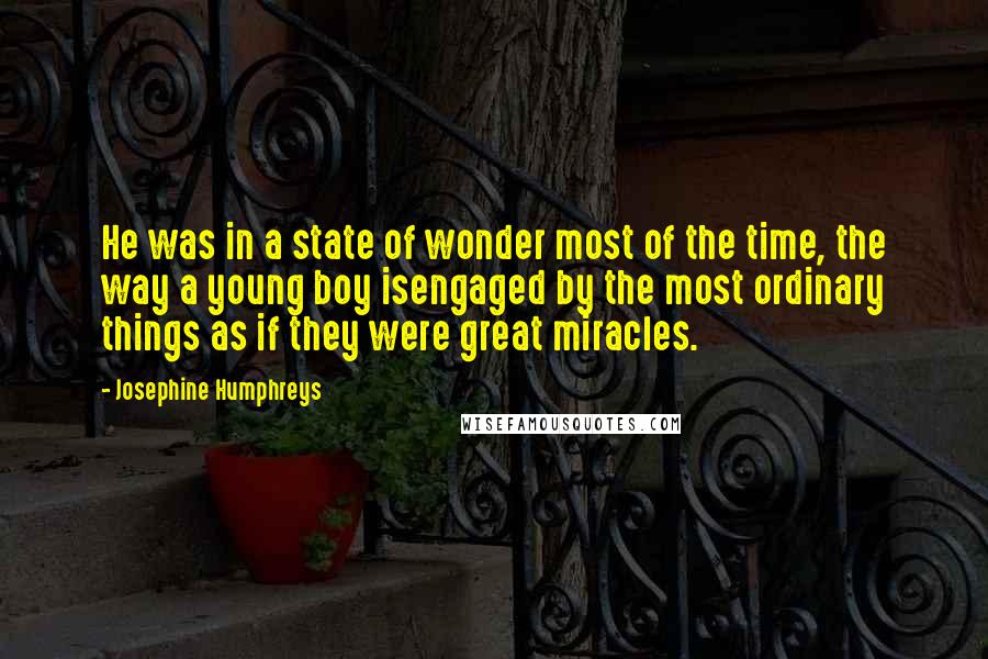 Josephine Humphreys Quotes: He was in a state of wonder most of the time, the way a young boy isengaged by the most ordinary things as if they were great miracles.