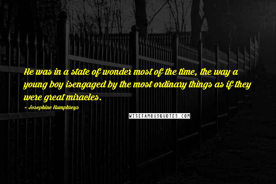 Josephine Humphreys Quotes: He was in a state of wonder most of the time, the way a young boy isengaged by the most ordinary things as if they were great miracles.
