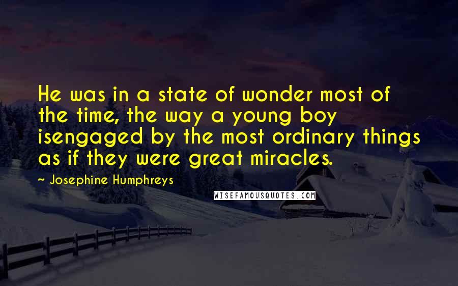 Josephine Humphreys Quotes: He was in a state of wonder most of the time, the way a young boy isengaged by the most ordinary things as if they were great miracles.