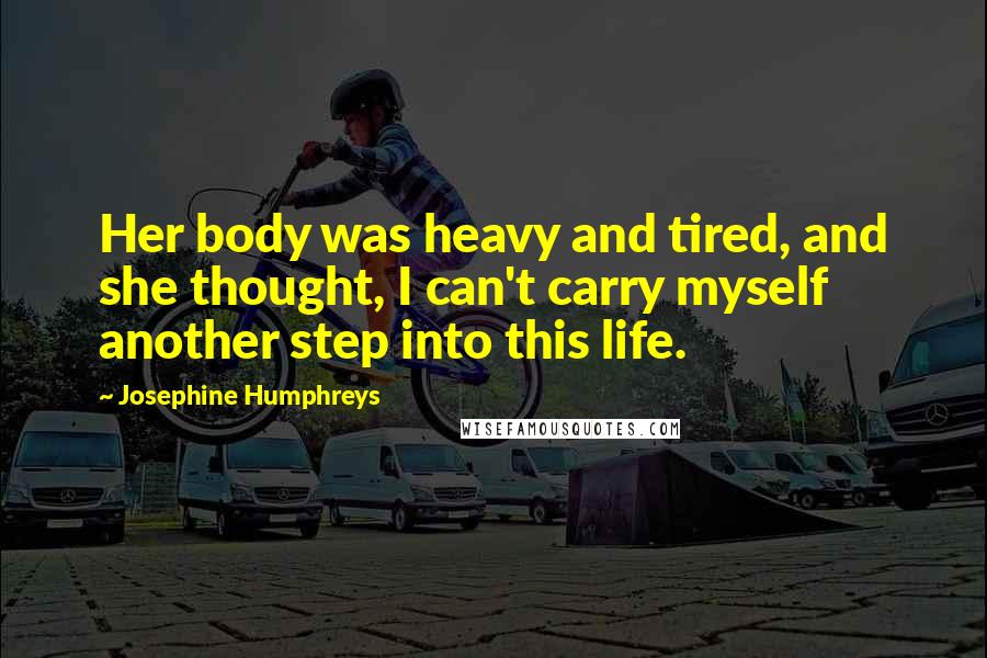 Josephine Humphreys Quotes: Her body was heavy and tired, and she thought, I can't carry myself another step into this life.