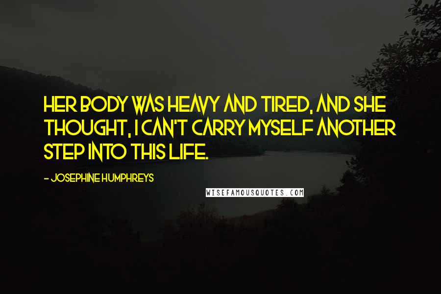 Josephine Humphreys Quotes: Her body was heavy and tired, and she thought, I can't carry myself another step into this life.