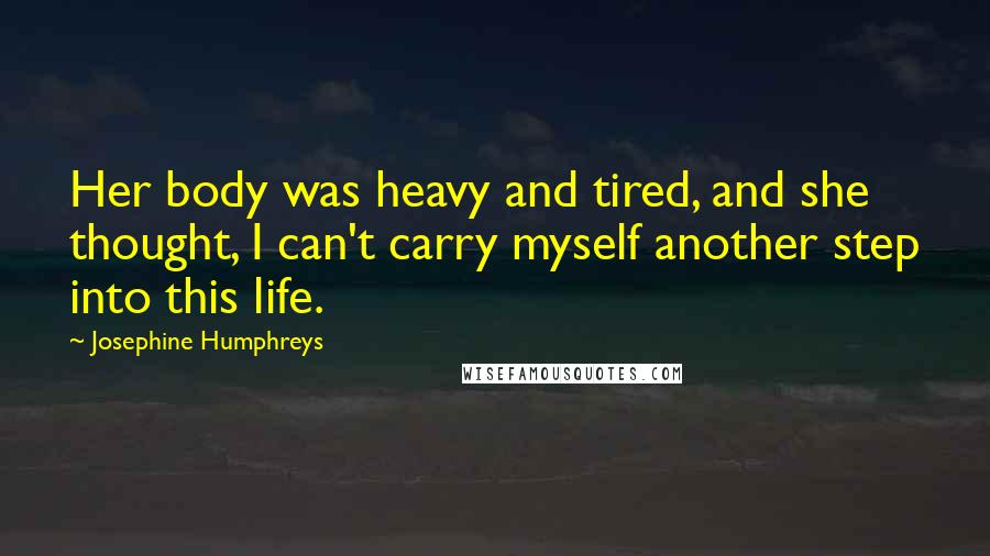 Josephine Humphreys Quotes: Her body was heavy and tired, and she thought, I can't carry myself another step into this life.