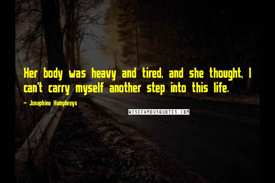 Josephine Humphreys Quotes: Her body was heavy and tired, and she thought, I can't carry myself another step into this life.