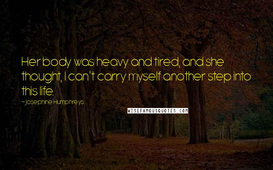 Josephine Humphreys Quotes: Her body was heavy and tired, and she thought, I can't carry myself another step into this life.