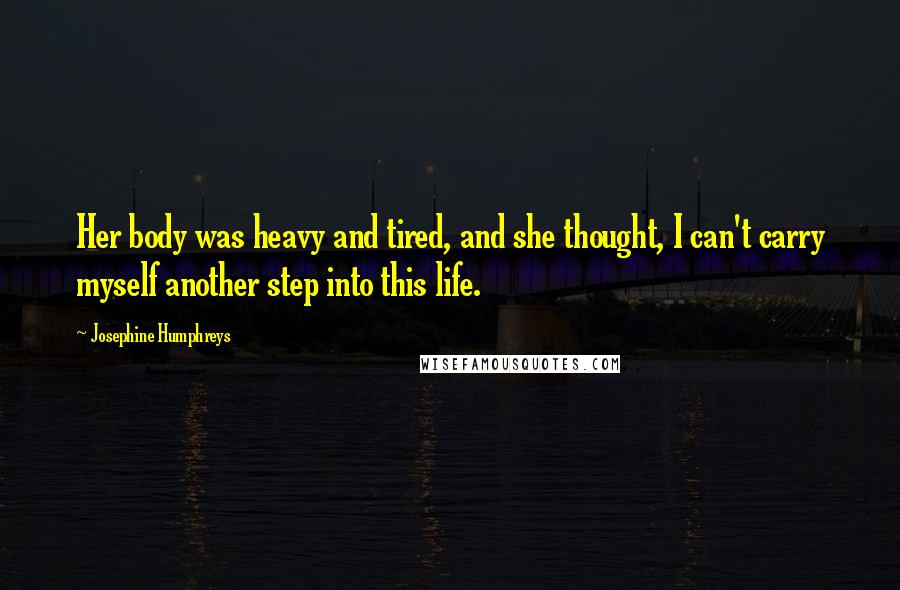 Josephine Humphreys Quotes: Her body was heavy and tired, and she thought, I can't carry myself another step into this life.