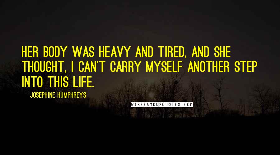 Josephine Humphreys Quotes: Her body was heavy and tired, and she thought, I can't carry myself another step into this life.