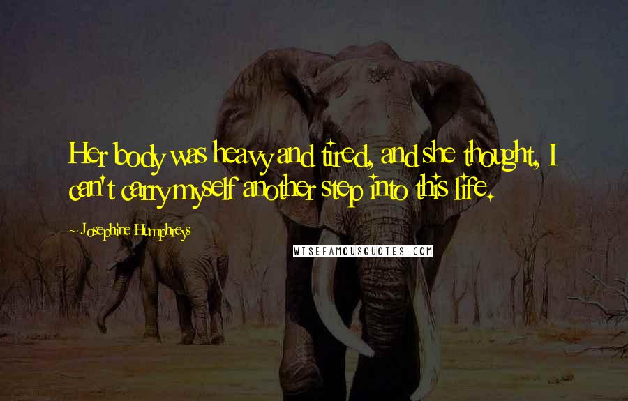 Josephine Humphreys Quotes: Her body was heavy and tired, and she thought, I can't carry myself another step into this life.