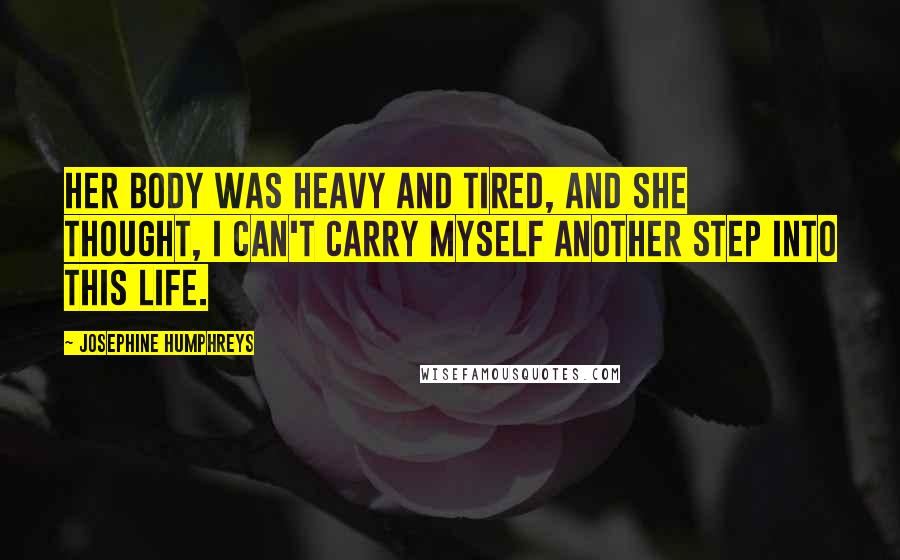 Josephine Humphreys Quotes: Her body was heavy and tired, and she thought, I can't carry myself another step into this life.