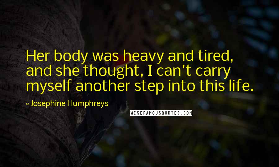 Josephine Humphreys Quotes: Her body was heavy and tired, and she thought, I can't carry myself another step into this life.