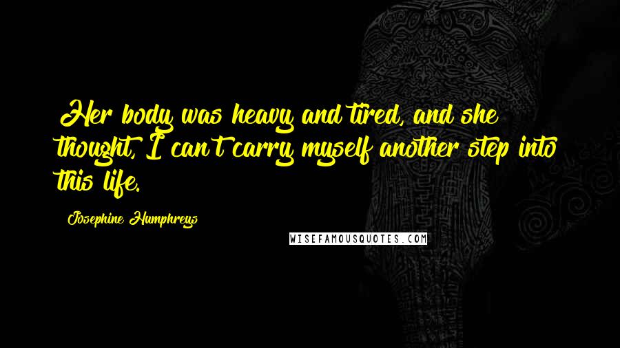 Josephine Humphreys Quotes: Her body was heavy and tired, and she thought, I can't carry myself another step into this life.