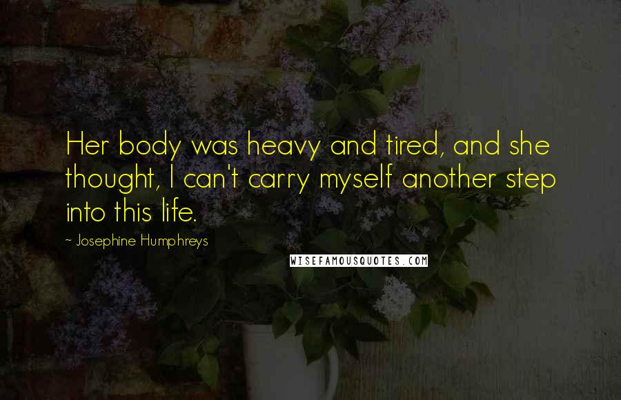 Josephine Humphreys Quotes: Her body was heavy and tired, and she thought, I can't carry myself another step into this life.