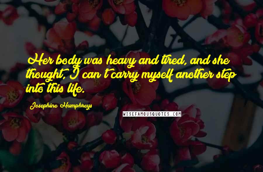 Josephine Humphreys Quotes: Her body was heavy and tired, and she thought, I can't carry myself another step into this life.