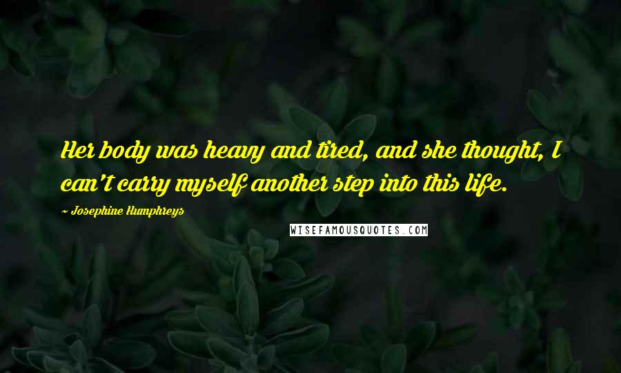 Josephine Humphreys Quotes: Her body was heavy and tired, and she thought, I can't carry myself another step into this life.