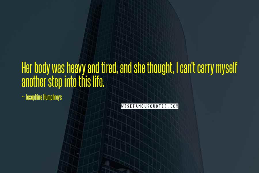 Josephine Humphreys Quotes: Her body was heavy and tired, and she thought, I can't carry myself another step into this life.