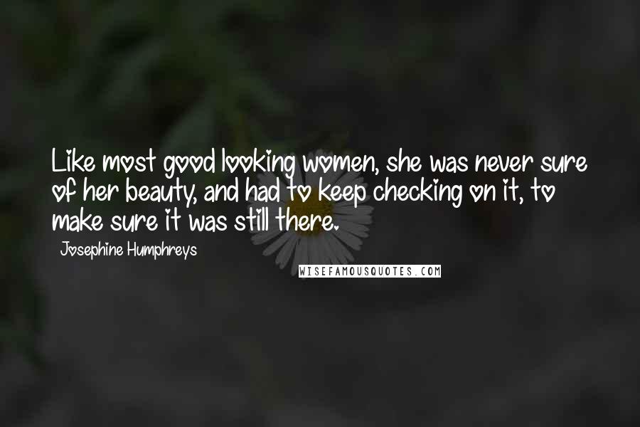 Josephine Humphreys Quotes: Like most good looking women, she was never sure of her beauty, and had to keep checking on it, to make sure it was still there.