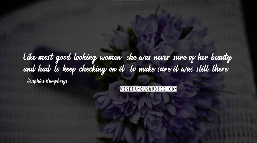 Josephine Humphreys Quotes: Like most good looking women, she was never sure of her beauty, and had to keep checking on it, to make sure it was still there.