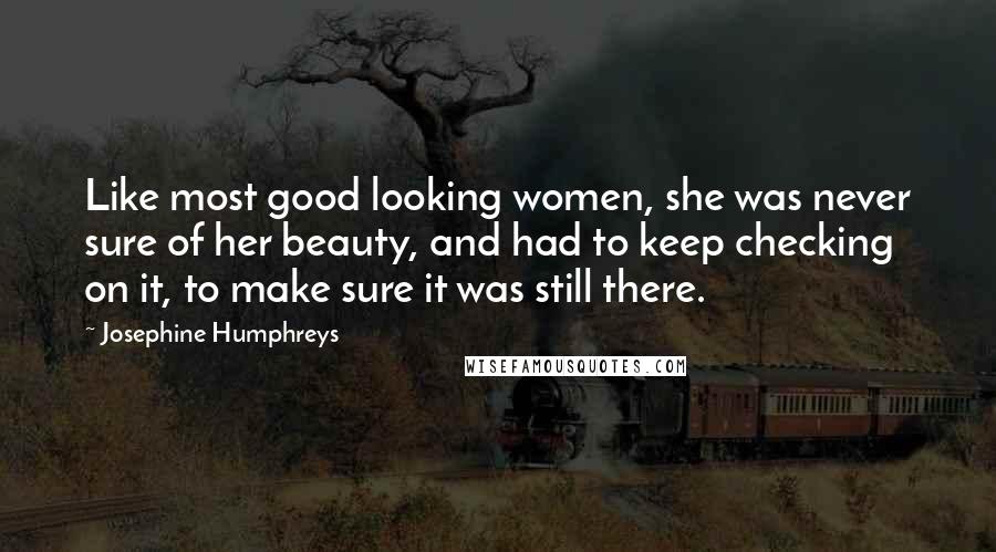 Josephine Humphreys Quotes: Like most good looking women, she was never sure of her beauty, and had to keep checking on it, to make sure it was still there.