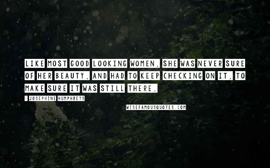 Josephine Humphreys Quotes: Like most good looking women, she was never sure of her beauty, and had to keep checking on it, to make sure it was still there.