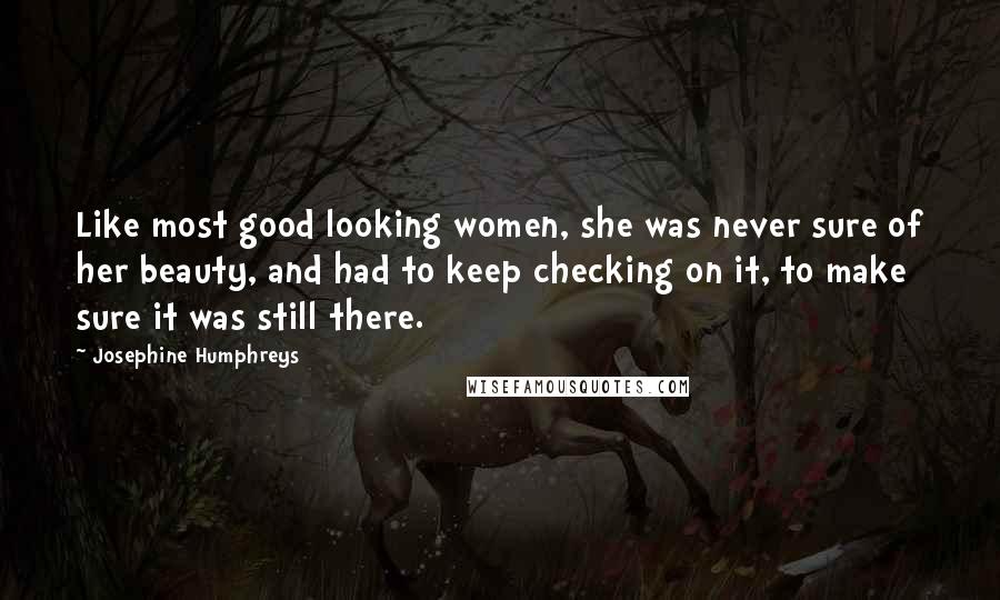 Josephine Humphreys Quotes: Like most good looking women, she was never sure of her beauty, and had to keep checking on it, to make sure it was still there.