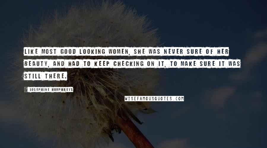 Josephine Humphreys Quotes: Like most good looking women, she was never sure of her beauty, and had to keep checking on it, to make sure it was still there.