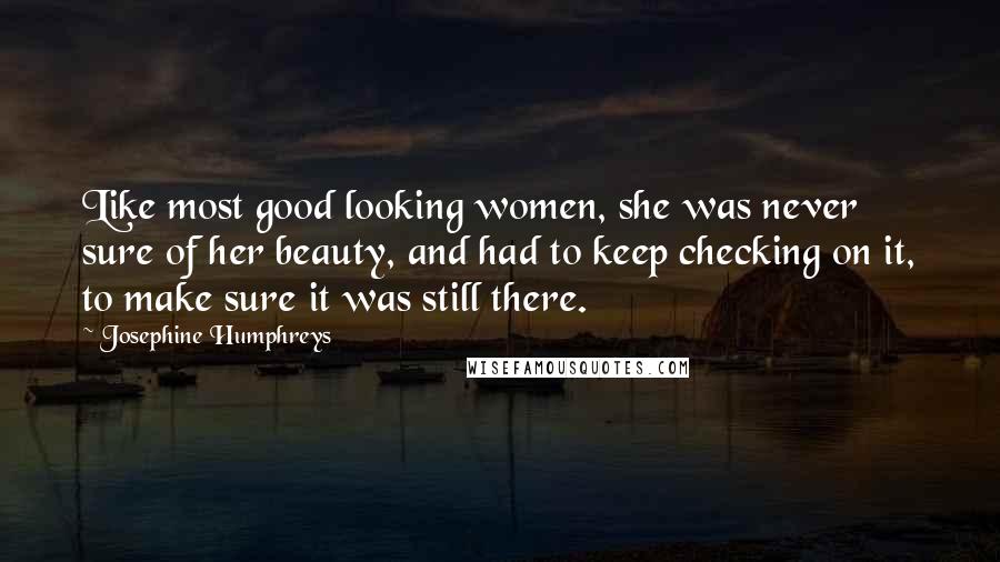 Josephine Humphreys Quotes: Like most good looking women, she was never sure of her beauty, and had to keep checking on it, to make sure it was still there.