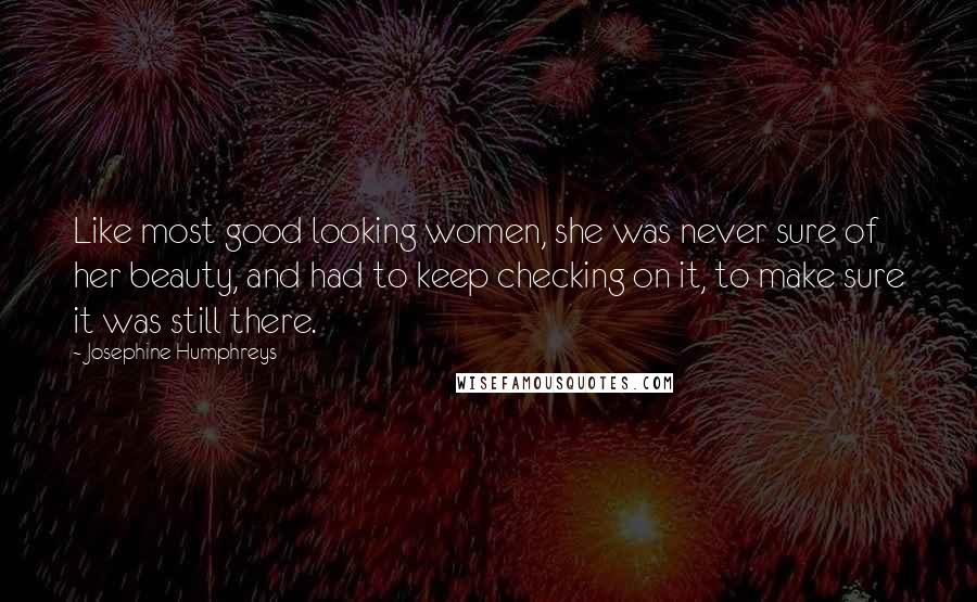 Josephine Humphreys Quotes: Like most good looking women, she was never sure of her beauty, and had to keep checking on it, to make sure it was still there.