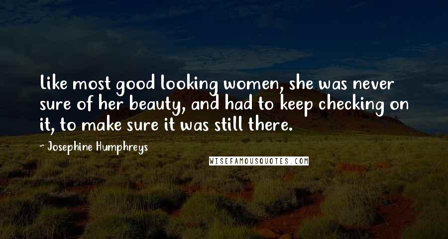 Josephine Humphreys Quotes: Like most good looking women, she was never sure of her beauty, and had to keep checking on it, to make sure it was still there.